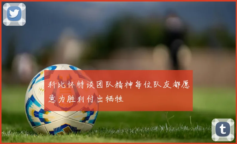 科比怀特谈团队精神每位队友都愿意为胜利付出牺牲