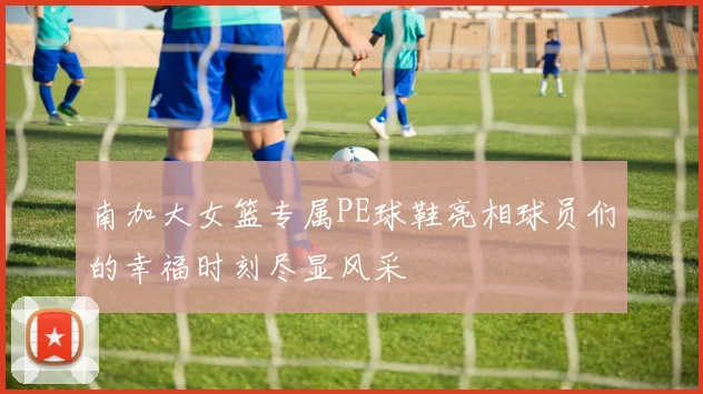 南加大女篮专属PE球鞋亮相球员们的幸福时刻尽显风采
