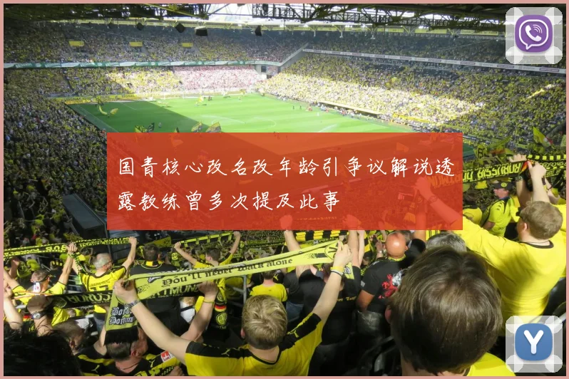 国青核心改名改年龄引争议解说透露教练曾多次提及此事
