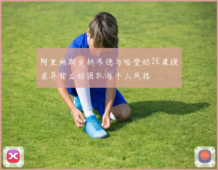 阿里纳斯分析韦德与哈登的2K建模差异背后的团队与个人风格