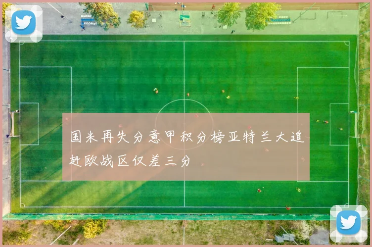 国米再失分意甲积分榜亚特兰大追赶欧战区仅差三分