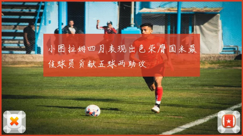 小图拉姆四月表现出色荣膺国米最佳球员贡献五球两助攻