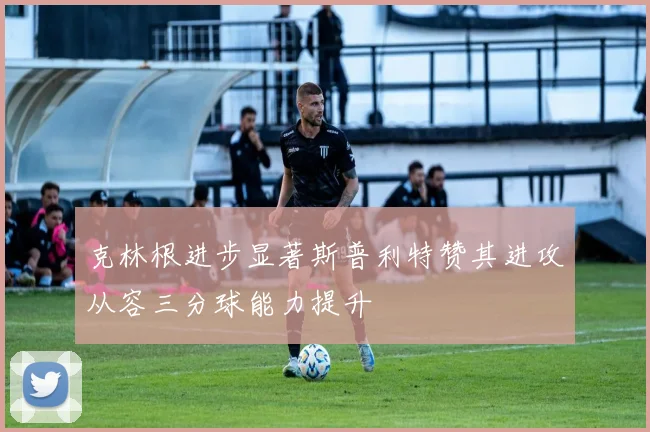 克林根进步显著斯普利特赞其进攻从容三分球能力提升