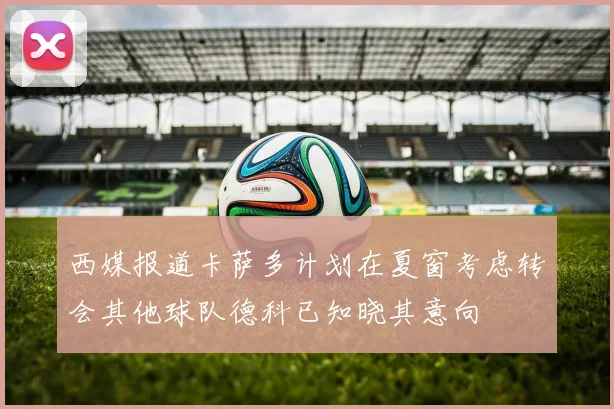 西媒报道卡萨多计划在夏窗考虑转会其他球队德科已知晓其意向