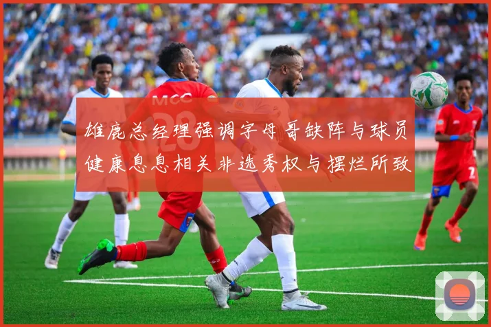 雄鹿总经理强调字母哥缺阵与球员健康息息相关非选秀权与摆烂所致