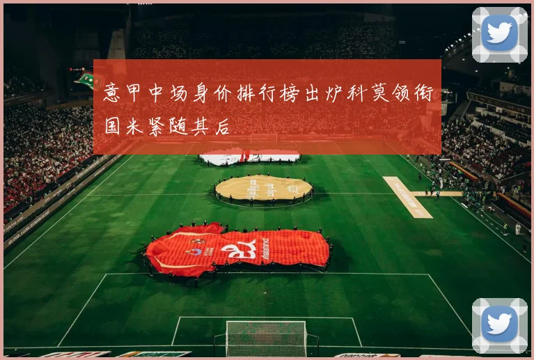 意甲中场身价排行榜出炉科莫领衔国米紧随其后