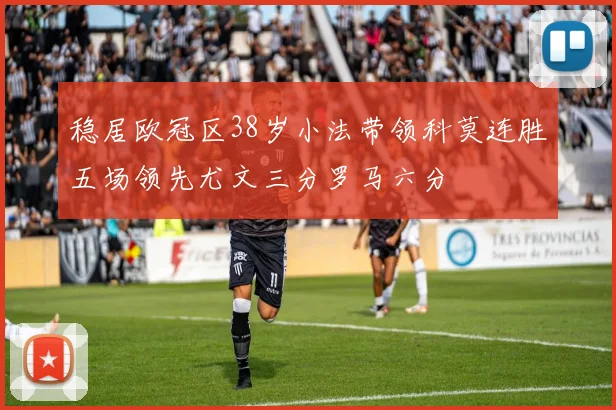 稳居欧冠区38岁小法带领科莫连胜五场领先尤文三分罗马六分