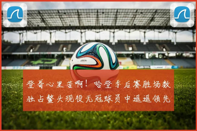 登哥心里苦啊！哈登季后赛胜场数独占鳌头现役无冠球员中遥遥领先