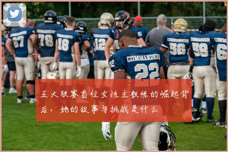 五大联赛首位女性主教练的崛起背后，她的故事与挑战是什么
