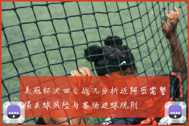 美冠杯次回合战况分析迈阿密需警惕丢球风险与客场进球规则