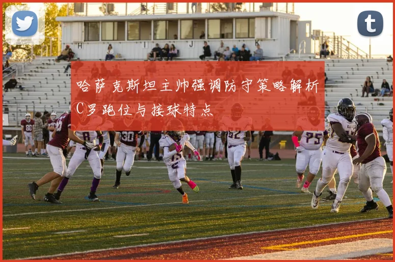 哈萨克斯坦主帅强调防守策略解析C罗跑位与接球特点