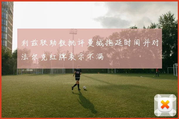 利兹联助教批评曼城拖延时间并对法尔克红牌表示不满